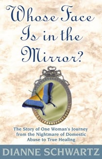 Whose Face Is in the Mirror? - The Story of One Woman's Journey from the Nightmare of Domestic Abuse to True Healing