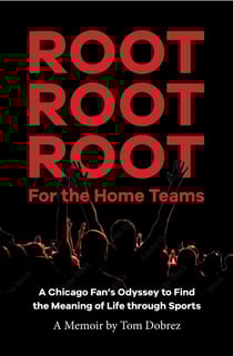 Root Root Root for the Home Teams- A Chicago Fan’s Odyssey to Find the Meaning of Life Through Sports