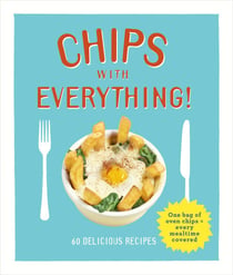 Chips with Everything - one bag of oven chips = every mealtime covered – 60 delicious recipes