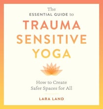 The Essential Guide to Trauma Sensitive Yoga - How to Create Safer Spaces for All
