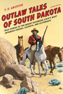 Outlaw Tales of South Dakota - True Stories Of The Mount Rushmore State's Most Infamous Crooks, Culprits, And Cutthroats