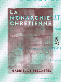 La Monarchie chrétienne - Lettres d'un catholique à ses contemporains - Lettres d'un catholique à ses contemporains