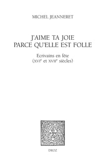 J'aime ta joie parce qu'elle est folle - Ecrivains en fête (XVIe et XVIIe siècles)