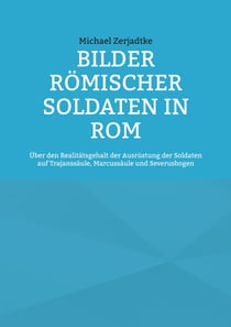 Bilder römischer Soldaten in Rom - Über den Realitätsgehalt der Ausrüstung der Soldaten auf Trajanssäule, Marcussäule und Severusbogen