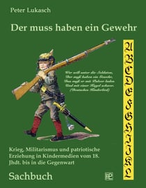 Der muss haben ein Gewehr - Krieg, Militarismus und patriotische Erziehung in Kindermedien vom 18. Jahrhundert bis in die Gegenwart