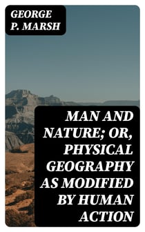 Man and Nature; Or, Physical Geography as Modified by Human Action
