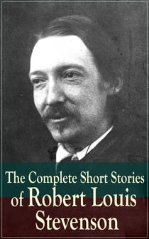 The Complete Short Stories of Robert Louis Stevenson - Short Story Collections by the prolific Scottish novelist, poet, essayist, and travel writer, author of Treasure Island, The Strange Case of Dr. Jekyll and Mr. Hyde, Kidnapped and Catriona