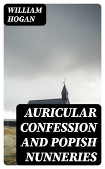 Auricular Confession and Popish Nunneries - Volumes I. and II., Complete