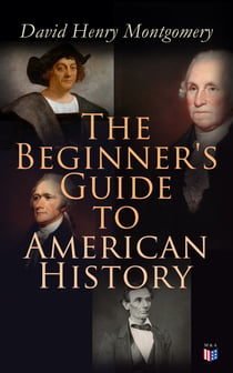The Beginner's Guide to American History - Illustrated Edition: Columbus, John Cabot, Henry Hudson, King Philip, William Penn, Benjamin Franklin, George Washington, Thomas Jefferson, Abraham Lincoln