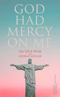 God Had Mercy on Me: The Life & Work of George Müller - A Life of Prayer as Seen by the Author and His Friends & Family