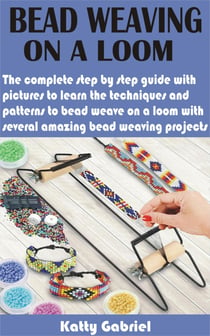 Bead Weaving On a Loom - The complete step by step guide with pictures to learn the techniques and patterns to bead weave on a loom with several