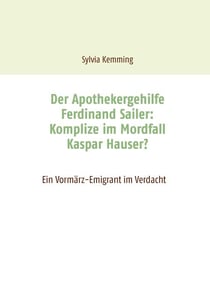 Der Apothekergehilfe Ferdinand Sailer: Komplize im Mordfall Kaspar Hauser? - Ein Vormärz-Emigrant im Verdacht