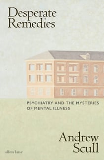Desperate Remedies - Psychiatry and the Mysteries of Mental Illness