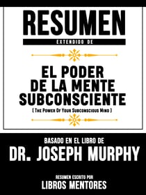 Resumen Extendido De El Poder De La Mente Subconsciente (The Power Of Your Subconscious Mind) - Basado En El Libro De Dr. Joseph Murphy