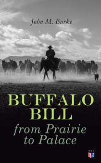 Buffalo Bill from Prairie to Palace - An Authentic History Of The Wild West - Illustrated Edition