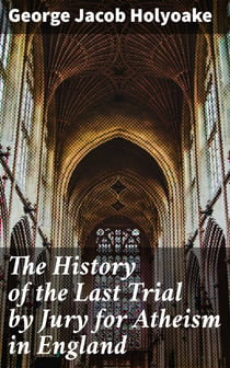 The History of the Last Trial by Jury for Atheism in England - A Fragment of Autobiography Submitted for the Perusal of Her Majesty's Attorney-General and the British Clergy