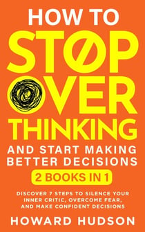How To Stop Overthinking And Start Making Better Decisions: 2 in 1 - Discover 7 Steps to Silence Your Inner Critic, Overcome Fear, and Make Confident Decisions - Master Your Mind