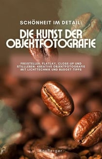 Schönheit im Detail: Die Kunst der Objektfotografie. Freisteller, Flatlay, Close-up und Stillleben: Kreative Objektfotografie mit Lichttechnik und Budget-Tipps