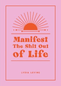 Manifest the Shit Out of Life - All the Tips, Tricks and Techniques You Need to Manifest Your Dream Life