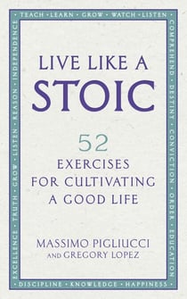 Live Like A Stoic - 52 Exercises for Cultivating a Good Life
