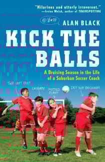 Kick the Balls - A Bruising Season in the Life of a Suburban Soccer Coach
