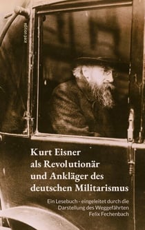 Kurt Eisner als Revolutionär und Ankläger des deutschen Militarismus - Ein Lesebuch - eingeleitet durch die Darstellung des Weggefährten Felix Fechenbach