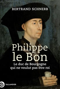 Philippe le Bon - Le duc de Bourgogne qui ne voulut pas être roi