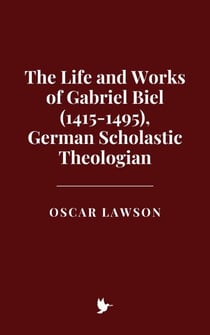 The Life and Works of Gabriel Biel (1415-1495), German Scholastic Theologian
