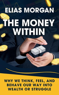 The Money Within: Why We Think, Feel, and Behave Our Way Into Wealth or Struggle