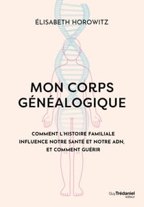 Mon corps généalogique - Comment l'histoire familiale influence notre santé et notre ADN, et comment guérir