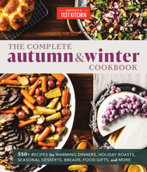 The Complete Autumn and Winter Cookbook - 550+ Recipes for Warming Dinners, Holiday Roasts, Seasonal Desserts, Breads, Food Gifts, and More