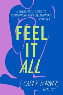 Feel It All - A Therapist’s Guide to Reimagining Your Relationship with Sex