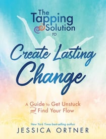 The Tapping Solution to Create Lasting Change - A Guide to Get Unstuck and Find Your Flow