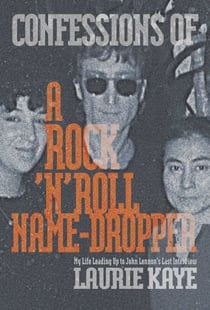 Confessions of a Rock N Roll Name Dropper - My Life Leading Up to John Lennon's Last Interview