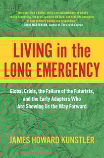 Living in the Long Emergency - Global Crisis, the Failure of the Futurists, and the Early Adapters Who Are Showing Us the Way Forward