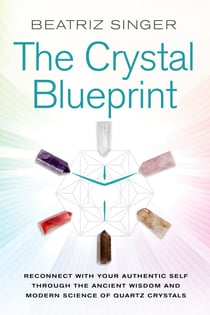 Crystal Blueprint - Reconnect with Your Authentic Self Through the Ancient Wisdom and Modern Scienceof Quartz Crystals