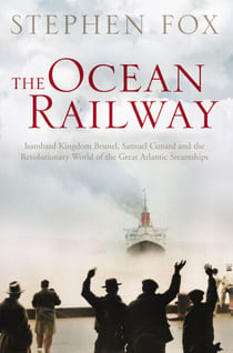 The Ocean Railway - Isambard Kingdom Brunel, Samuel Cunard and the Revolutionary World of the Great Atlantic Steamships