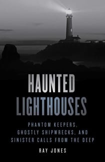Haunted Lighthouses - Phantom Keepers, Ghostly Shipwrecks, and Sinister Calls from the Deep