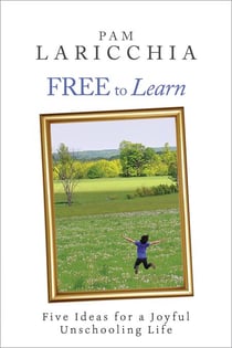 Free to Learn: Five Ideas for a Joyful Unschooling Life - Living Joyfully with Unschooling, #1