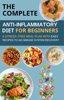 The Complete Anti-Inflammatory Diet for Beginners  : A Stress-Free Meal Plan with Easy Recipes to Aid Immune System Recovery