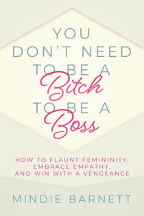 You Don’t Need to Be a Bitch to Be a Boss: How to Flaunt Femininity, Embrace Empathy, and Win with a Vengeance