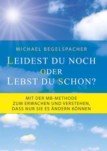Leidest du noch oder lebst du schon? - Mit der MB-Methode zum Erwachen und Verstehen, dass nur Sie es ändern können
