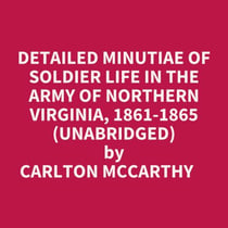 Detailed Minutiae Of Soldier Life In The Army Of Northern Virginia, 1861-1865 (Unabridged)