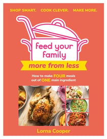 Feed Your Family: More From Less - Shop smart. Cook clever. Make more. - How to make four meals out of one main ingredient.