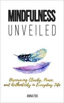 Mindfulness Unveiled: Discovering Clarity, Peace, and Authenticity in Everyday Life