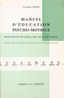 Manuel d'éducation psycho-motrice pour enfants de cinq à dix ans d'âge mental - Les différents stades psycho-moteurs et leurs caractéristiques, les techniques éducatives qui s'y rapportent, les épreuves psycho-motrices déterminant un stade