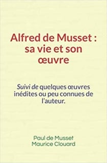 Alfred de Musset, sa vie et son œuvre - Suivi de quelques œuvres inédites ou peu connues de l’auteur