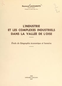 L'industrie et les complexes industriels dans la vallée de l'Oise - Étude de géographie économique et humaine