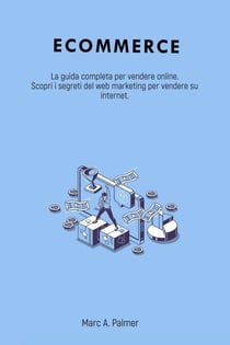 Ecommerce: La guida completa per vendere online. Scopri i segreti del web marketing per vendere su internet.