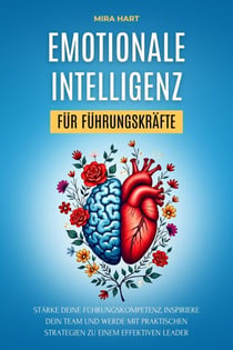 Emotionale Intelligenz für Führungskräfte: Stärke deine Führungskompetenz, inspiriere dein Team und werde mit praktischen Strategien zu einem effektiven Leader